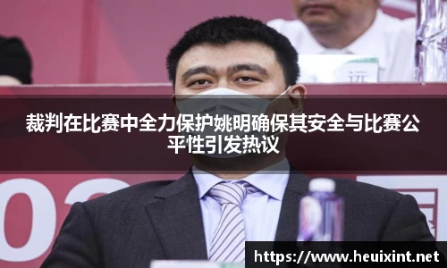 裁判在比赛中全力保护姚明确保其安全与比赛公平性引发热议