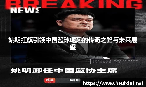 姚明扛旗引领中国篮球崛起的传奇之路与未来展望