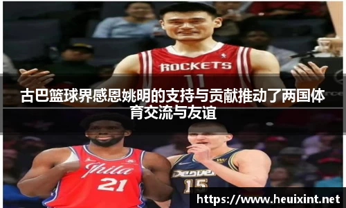 古巴篮球界感恩姚明的支持与贡献推动了两国体育交流与友谊