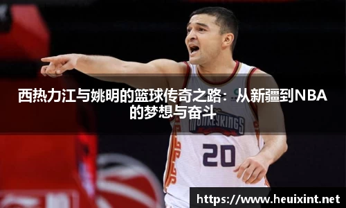 西热力江与姚明的篮球传奇之路：从新疆到NBA的梦想与奋斗