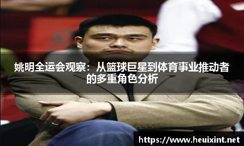 姚明全运会观察：从篮球巨星到体育事业推动者的多重角色分析