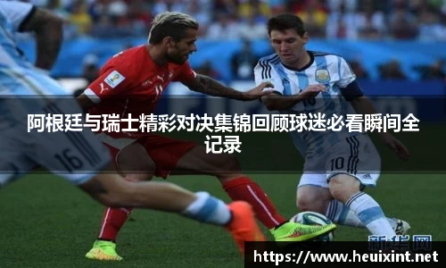 阿根廷与瑞士精彩对决集锦回顾球迷必看瞬间全记录