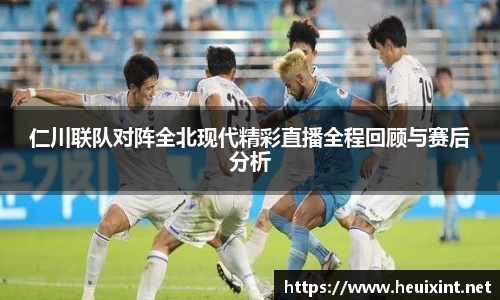 仁川联队对阵全北现代精彩直播全程回顾与赛后分析