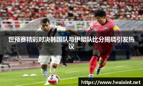 世预赛精彩对决韩国队与伊朗队比分揭晓引发热议
