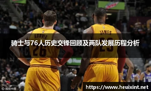 骑士与76人历史交锋回顾及两队发展历程分析