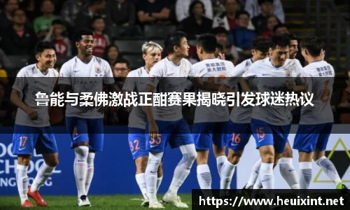 鲁能与柔佛激战正酣赛果揭晓引发球迷热议