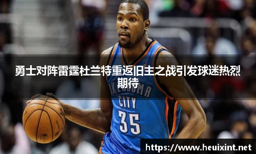 勇士对阵雷霆杜兰特重返旧主之战引发球迷热烈期待